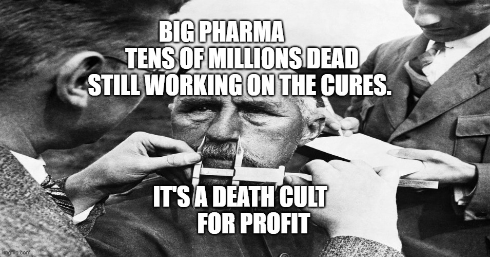 Nazi scientific racism eugenics | BIG PHARMA          TENS OF MILLIONS DEAD STILL WORKING ON THE CURES. IT'S A DEATH CULT        FOR PROFIT | image tagged in nazi scientific racism eugenics | made w/ Imgflip meme maker