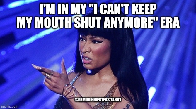 nicki minaj what's good | I'M IN MY "I CAN'T KEEP MY MOUTH SHUT ANYMORE" ERA; @GEMINI PRIESTESS TAROT | image tagged in nicki minaj what's good | made w/ Imgflip meme maker