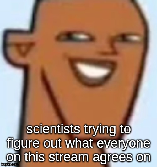 justin | scientists trying to figure out what everyone on this stream agrees on | image tagged in justin | made w/ Imgflip meme maker