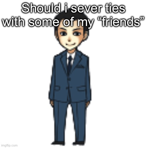 Moriarty but a shimeji | Should i sever ties with some of my “friends” | image tagged in moriarty but a shimeji | made w/ Imgflip meme maker