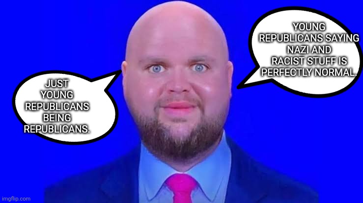 Young Republicans | YOUNG REPUBLICANS SAYING NAZI AND RACIST STUFF IS PERFECTLY NORMAL. JUST YOUNG REPUBLICANS BEING REPUBLICANS. | image tagged in republicans,trump,conservative,racist,nevertrump,maga | made w/ Imgflip meme maker