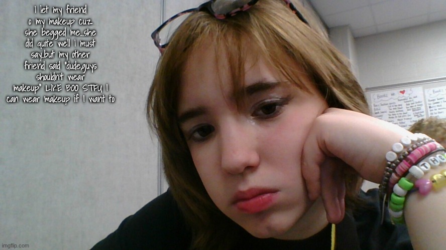 I let my friend o my makeup cuz she begged me...she did quite well I must say..but my other friend said "dude,guys shouldn't wear makeup" LIKE BOO STFU I can wear makeup if I want to | made w/ Imgflip meme maker