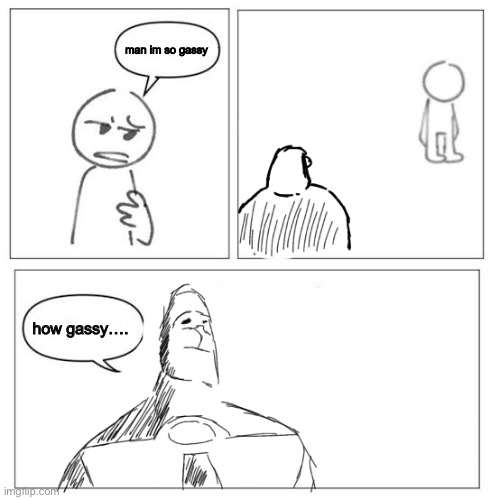 man im so gassy; how gassy…. | made w/ Imgflip meme maker