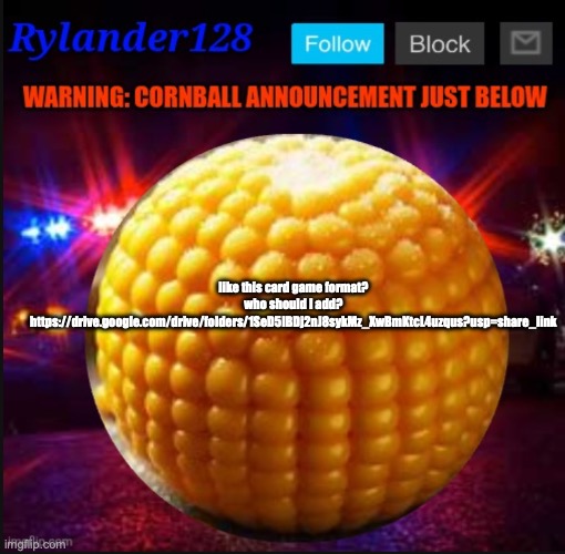 Cornball Announcement V2 | like this card game format? who should I add? https://drive.google.com/drive/folders/1SeD5IBDj2nJ8sykMz_XwBmKtcL4uzqus?usp=share_link | image tagged in cornball announcement v2 | made w/ Imgflip meme maker