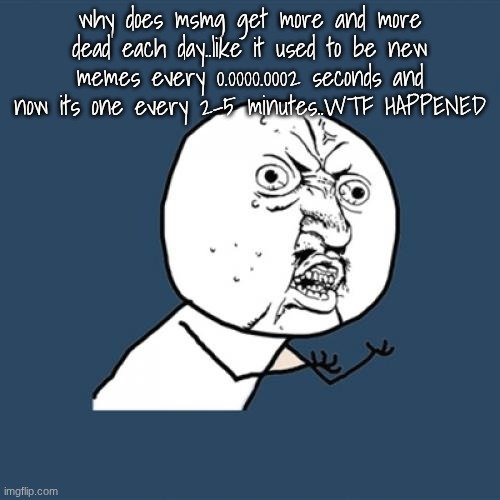 Y U No Meme | why does msmg get more and more dead each day..like it used to be new memes every 0.0000.0002 seconds and now its one every 2-5 minutes..WTF HAPPENED | image tagged in memes,y u no | made w/ Imgflip meme maker