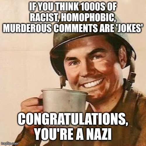 Coffee Soldier | IF YOU THINK 1000S OF RACIST, HOMOPHOBIC, MURDEROUS COMMENTS ARE 'JOKES'; CONGRATULATIONS, YOU'RE A NAZI | image tagged in coffee soldier | made w/ Imgflip meme maker