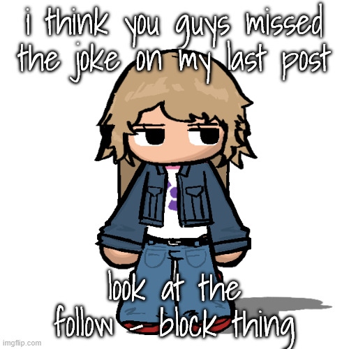 Stardust but a goober | i think you guys missed the joke on my last post; look at the follow - block thing | image tagged in stardust but a goober | made w/ Imgflip meme maker