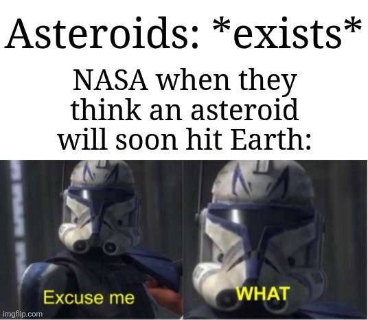 Why so worried, NASA? | Asteroids: *exists*; NASA when they think an asteroid will soon hit Earth: | image tagged in excuse me what,memes,funny,nasa | made w/ Imgflip meme maker