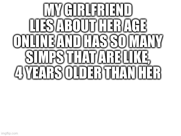 MY GIRLFRIEND LIES ABOUT HER AGE ONLINE AND HAS SO MANY SIMPS THAT ARE LIKE, 4 YEARS OLDER THAN HER | made w/ Imgflip meme maker