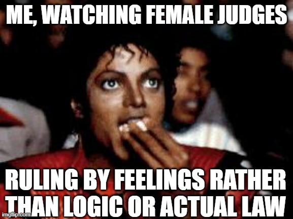 michael jackson eating popcorn | ME, WATCHING FEMALE JUDGES; RULING BY FEELINGS RATHER THAN LOGIC OR ACTUAL LAW | image tagged in michael jackson eating popcorn | made w/ Imgflip meme maker