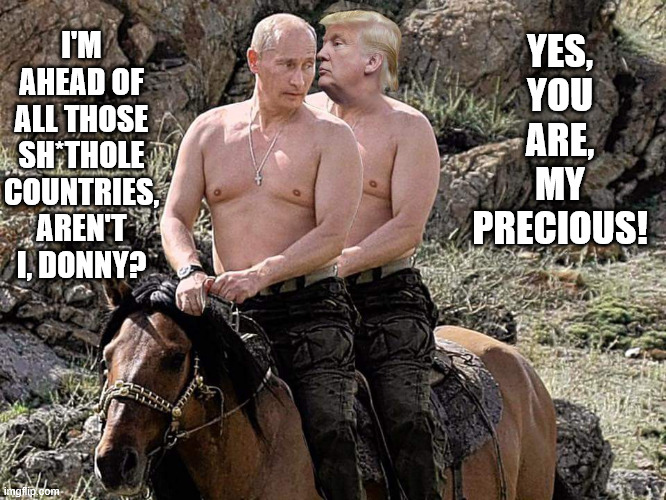 Putin Trump on Horse | I'M AHEAD OF ALL THOSE SH*THOLE COUNTRIES, AREN'T I, DONNY? YES, YOU ARE, MY PRECIOUS! | image tagged in putin trump on horse | made w/ Imgflip meme maker