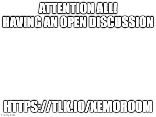 come if you want!: https://tlk.io/xemoroom | ATTENTION ALL!
HAVING AN OPEN DISCUSSION; HTTPS://TLK.IO/XEMOROOM | image tagged in waiting skeleton | made w/ Imgflip meme maker
