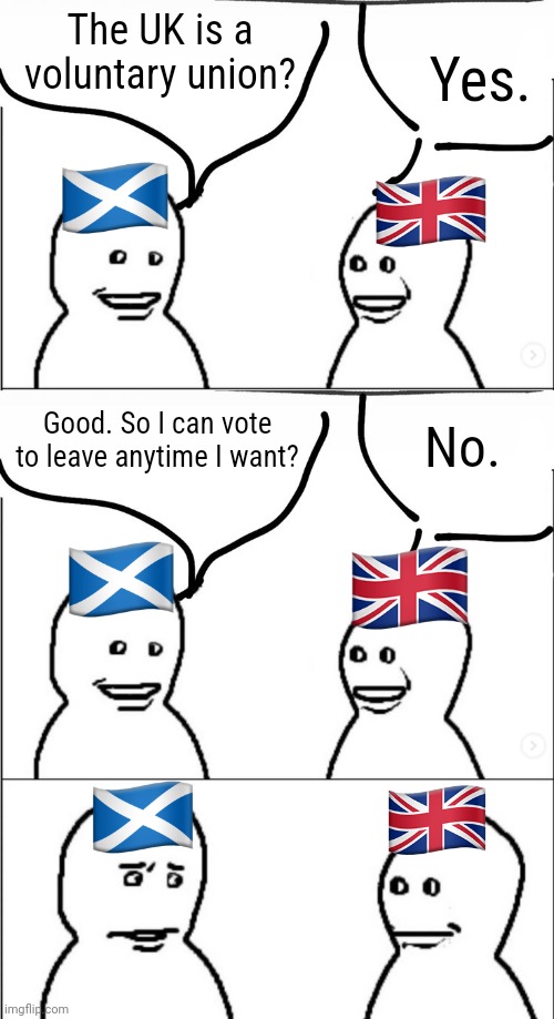 Words cannot describe how much I want Indyref2 | The UK is a voluntary union? Yes. No. Good. So I can vote to leave anytime I want? | image tagged in memes,united kingdom,scotland,scottish independence,referendum | made w/ Imgflip meme maker