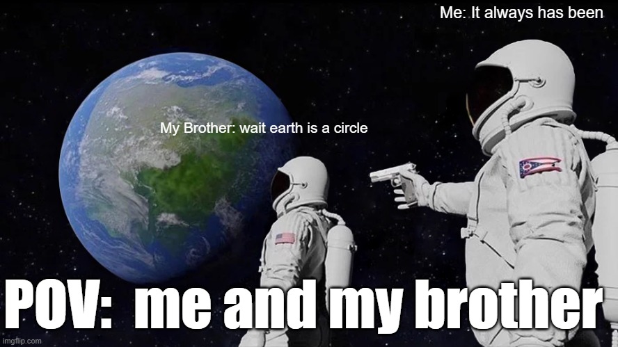 Always Has Been | Me: It always has been; My Brother: wait earth is a circle; POV:  me and my brother | image tagged in memes,always has been | made w/ Imgflip meme maker