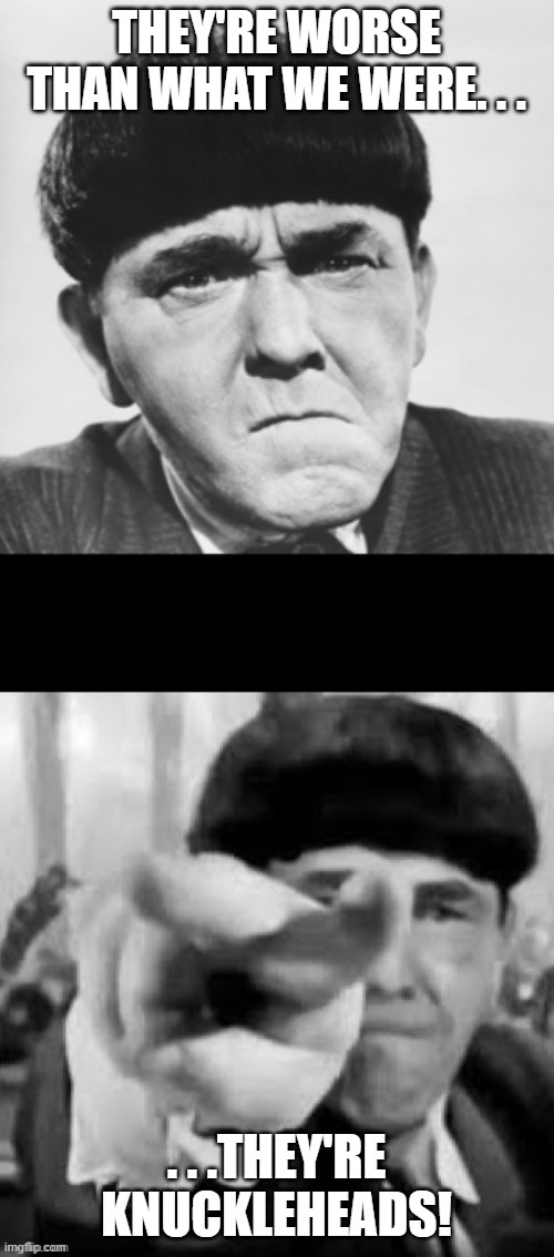Moe Howard | THEY'RE WORSE THAN WHAT WE WERE. . . . . .THEY'RE KNUCKLEHEADS! | image tagged in moe howard | made w/ Imgflip meme maker