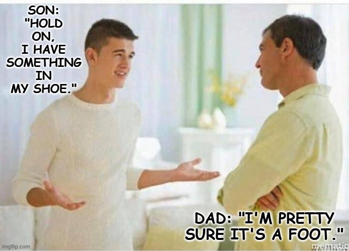 Daily Bad Dad Joke October 17, 2025 | SON: "HOLD ON, I HAVE SOMETHING IN MY SHOE."; DAD: "I'M PRETTY SURE IT'S A FOOT." | image tagged in son and dad | made w/ Imgflip meme maker