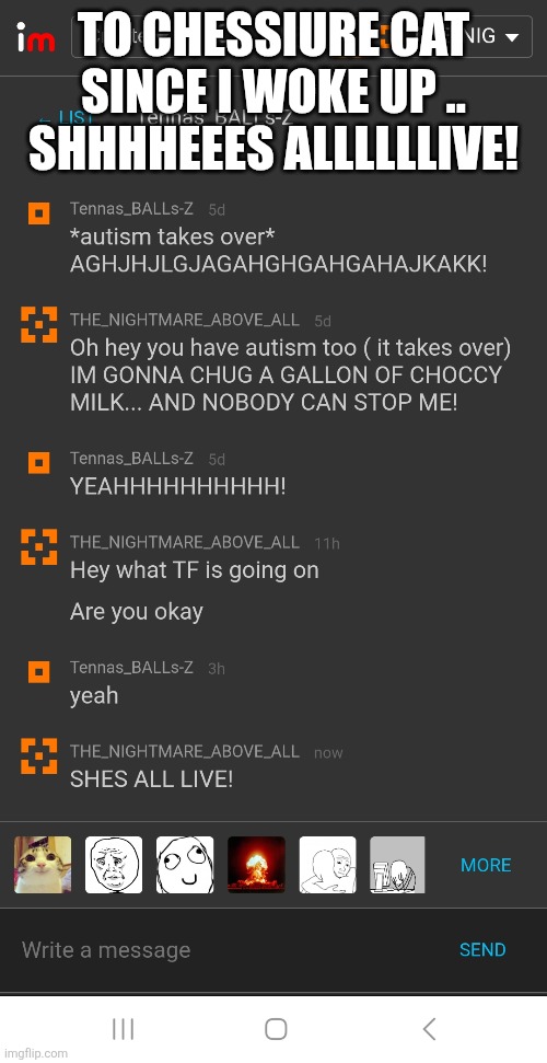 TO CHESSIURE CAT SINCE I WOKE UP .. SHHHHEEES ALLLLLLIVE! | made w/ Imgflip meme maker