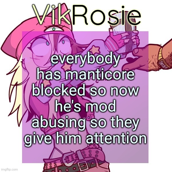 Rose's ISSBROKIE temp | everybody has manticore blocked so now he's mod abusing so they give him attention | image tagged in rose's issbrokie temp | made w/ Imgflip meme maker