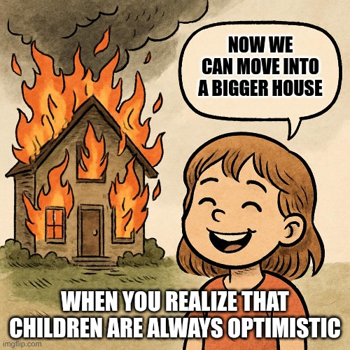 children | NOW WE CAN MOVE INTO A BIGGER HOUSE; WHEN YOU REALIZE THAT CHILDREN ARE ALWAYS OPTIMISTIC | image tagged in children | made w/ Imgflip meme maker