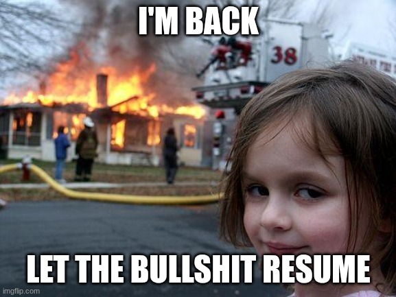 Disaster Girl Meme | I'M BACK; LET THE BULLSHIT RESUME | image tagged in memes,disaster girl | made w/ Imgflip meme maker