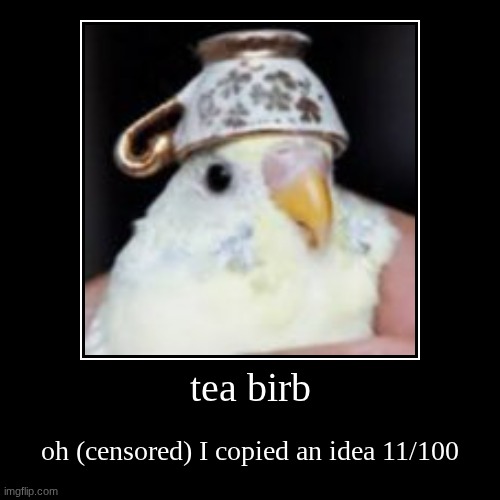 tea birb | oh (censored) I copied an idea 11/100 | image tagged in funny,demotivationals | made w/ Imgflip demotivational maker