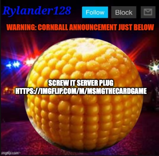 Cornball Announcement V2 | SCREW IT SERVER PLUG
HTTPS://IMGFLIP.COM/M/MSMGTHECARDGAME | image tagged in cornball announcement v2 | made w/ Imgflip meme maker