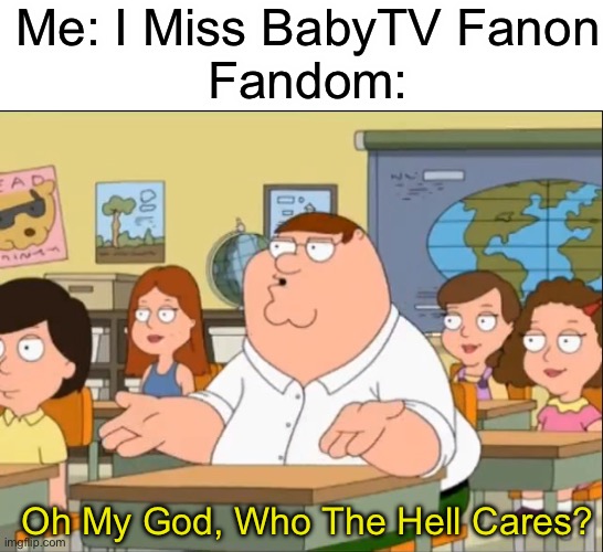 BabyTV Fanon & The BabyTV Fan Club Need Support | Me: I Miss BabyTV Fanon
Fandom:; Oh My God, Who The Hell Cares? | image tagged in oh my god who the hell cares | made w/ Imgflip meme maker