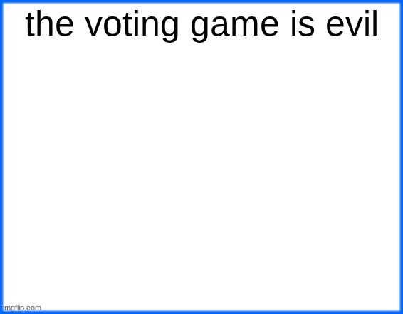 blue box | the voting game is evil | image tagged in blue box | made w/ Imgflip meme maker