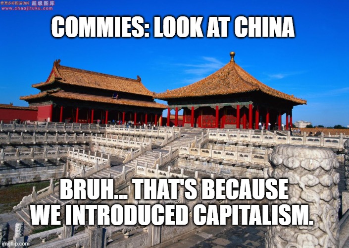 you know the high tech stuff? that's capitalism. you're welcome. | COMMIES: LOOK AT CHINA; BRUH... THAT'S BECAUSE WE INTRODUCED CAPITALISM. | image tagged in forbidden city beijing china,politics,china,capitalism | made w/ Imgflip meme maker