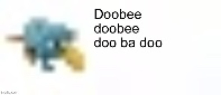 Doobee doobee doo ba doo | image tagged in doobee doobee doo ba doo | made w/ Imgflip meme maker