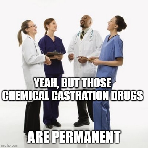 Doctors laughing | YEAH, BUT THOSE CHEMICAL CASTRATION DRUGS ARE PERMANENT | image tagged in doctors laughing | made w/ Imgflip meme maker