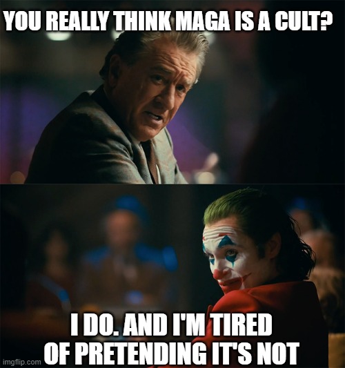 I'm tired of pretending it's not | YOU REALLY THINK MAGA IS A CULT? I DO. AND I'M TIRED OF PRETENDING IT'S NOT | image tagged in i'm tired of pretending it's not | made w/ Imgflip meme maker