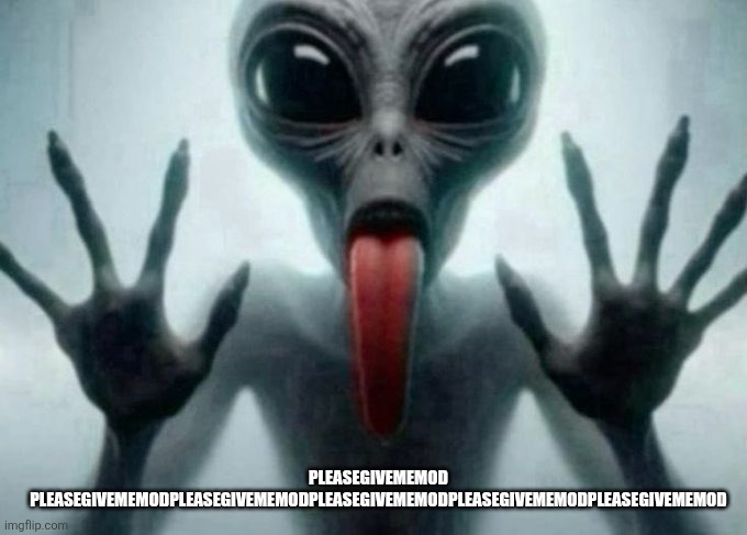 freaky alien | PLEASEGIVEMEMOD PLEASEGIVEMEMODPLEASEGIVEMEMODPLEASEGIVEMEMODPLEASEGIVEMEMODPLEASEGIVEMEMOD | image tagged in freaky alien | made w/ Imgflip meme maker