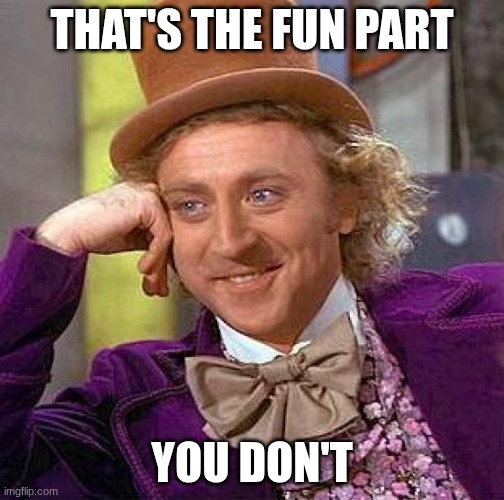 idk | THAT'S THE FUN PART; YOU DON'T | image tagged in memes,creepy condescending wonka | made w/ Imgflip meme maker