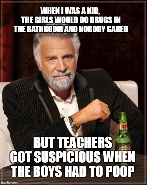 at least i have male privilege ... | WHEN I WAS A KID, 
THE GIRLS WOULD DO DRUGS IN THE BATHROOM AND NOBODY CARED; BUT TEACHERS GOT SUSPICIOUS WHEN THE BOYS HAD TO POOP | image tagged in memes,the most interesting man in the world | made w/ Imgflip meme maker