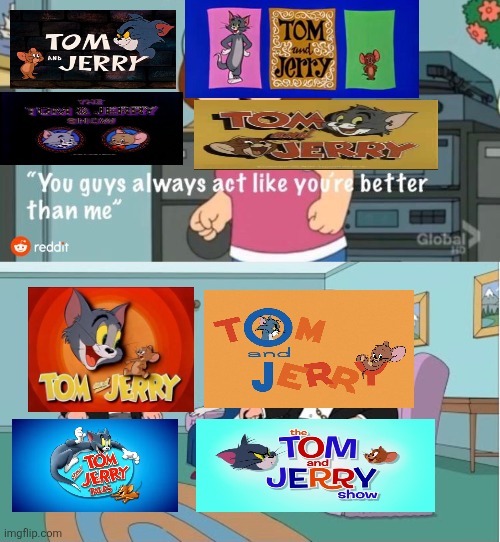 Tom and Jerry in a nutshell | image tagged in you guys always act like you're better than me,tom and jerry,warner bros,hanna barbera,mgm,cartoons | made w/ Imgflip meme maker