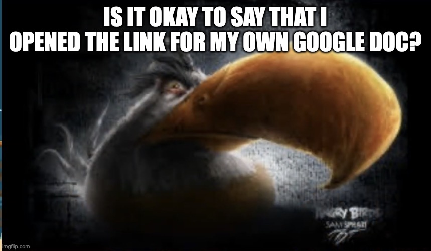 Realistic Mighty Eagle | IS IT OKAY TO SAY THAT I OPENED THE LINK FOR MY OWN GOOGLE DOC? | image tagged in realistic mighty eagle | made w/ Imgflip meme maker