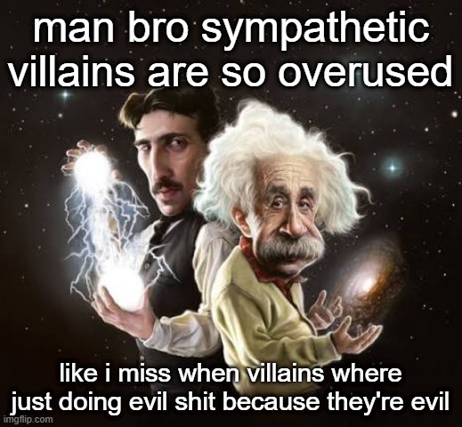 Einstein and tesla | man bro sympathetic villains are so overused; like i miss when villains where just doing evil shit because they're evil | image tagged in einstein and tesla | made w/ Imgflip meme maker