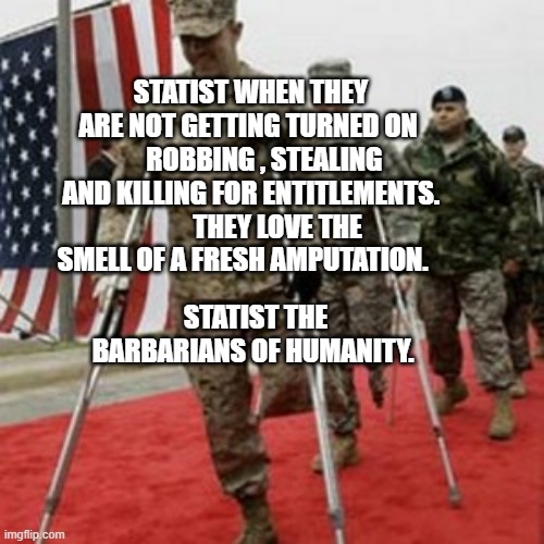 veterans lose money | STATIST WHEN THEY ARE NOT GETTING TURNED ON       ROBBING , STEALING AND KILLING FOR ENTITLEMENTS.           THEY LOVE THE SMELL OF A FRESH AMPUTATION. STATIST THE BARBARIANS OF HUMANITY. | image tagged in veterans lose money | made w/ Imgflip meme maker