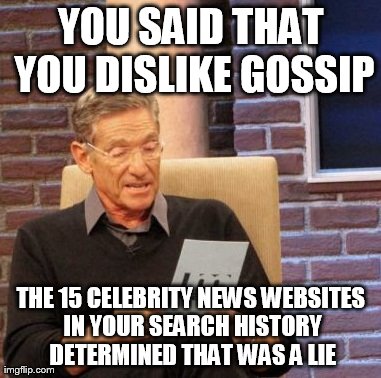 Maury Lie Detector Meme | YOU SAID THAT YOU DISLIKE GOSSIP THE 15 CELEBRITY NEWS WEBSITES IN YOUR SEARCH HISTORY DETERMINED THAT WAS A LIE | image tagged in memes,maury lie detector | made w/ Imgflip meme maker