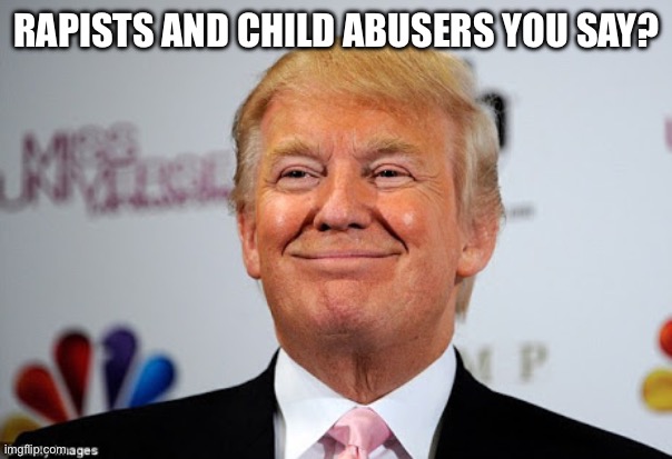 Donald trump approves | RAPISTS AND CHILD ABUSERS YOU SAY? | image tagged in donald trump approves | made w/ Imgflip meme maker