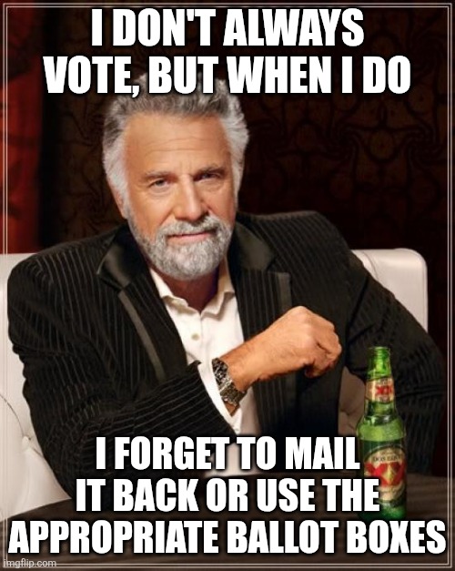 The Most Interesting Man In The World | I DON'T ALWAYS VOTE, BUT WHEN I DO; I FORGET TO MAIL IT BACK OR USE THE APPROPRIATE BALLOT BOXES | image tagged in memes,the most interesting man in the world | made w/ Imgflip meme maker