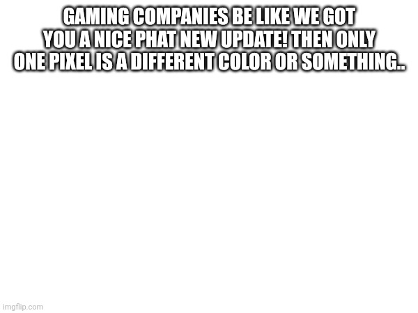 Mother lover what?!?? | GAMING COMPANIES BE LIKE WE GOT YOU A NICE PHAT NEW UPDATE! THEN ONLY ONE PIXEL IS A DIFFERENT COLOR OR SOMETHING.. | image tagged in funny memes,dank memes,gaming,gamers | made w/ Imgflip meme maker