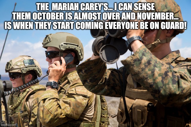 USMC Australian Army Soldiers Radio binoculars lookout | THE  MARIAH CAREY'S... I CAN SENSE THEM OCTOBER IS ALMOST OVER AND NOVEMBER... IS WHEN THEY START COMING EVERYONE BE ON GUARD! | image tagged in usmc australian army soldiers radio binoculars lookout | made w/ Imgflip meme maker