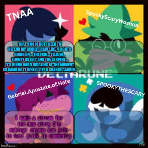 (*thumbs up* - Gabriel) | THAT'S COOL BUT I NEED TO DEFEND MY FAMILY I HAVE LIKE 4 FIGHTS GOING ON ... THE FISH... YELLOW... FLOWEY VS JETT AND THE SERPENT... IT'S KINDA HARD JUGGLING AT THE MOMENT SO IMMA DO IT WHEN I GET A CHANCE GABRIEL | made w/ Imgflip meme maker