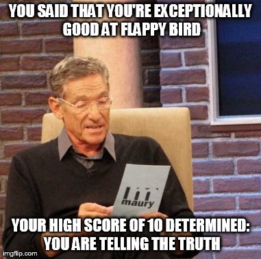 Maury Lie Detector Meme | YOU SAID THAT YOU'RE EXCEPTIONALLY GOOD AT FLAPPY BIRD YOUR HIGH SCORE OF 10 DETERMINED: YOU ARE TELLING THE TRUTH | image tagged in memes,maury lie detector | made w/ Imgflip meme maker
