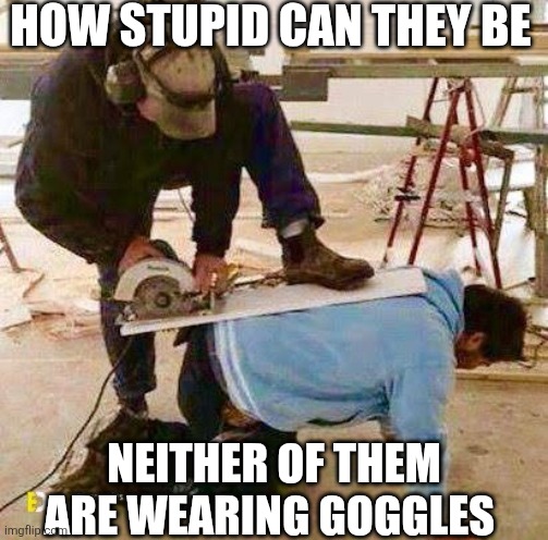 How Stupid Can They Be | HOW STUPID CAN THEY BE; NEITHER OF THEM ARE WEARING GOGGLES | image tagged in chris joines | made w/ Imgflip meme maker