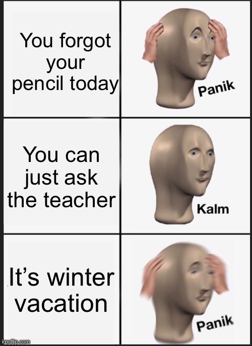 Happy (waytooearly) Winter vacation everyone! | You forgot your pencil today; You can just ask the teacher; It’s winter vacation | image tagged in memes,panik kalm panik,the square root of 2 is a looong jumber,fun,did you know | made w/ Imgflip meme maker