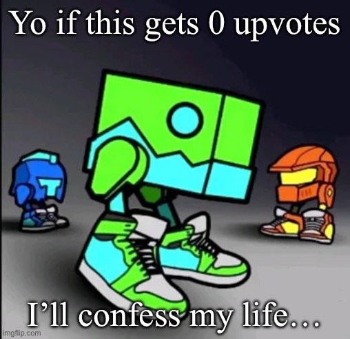 Geometry Dash Drip | Yo if this gets 0 upvotes; I’ll confess my life… | image tagged in geometry dash drip | made w/ Imgflip meme maker