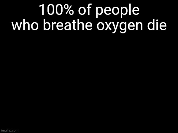 100% of people who breathe oxygen die | made w/ Imgflip meme maker